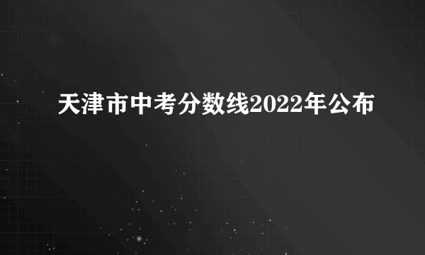 天津市中考分数线2022年公布