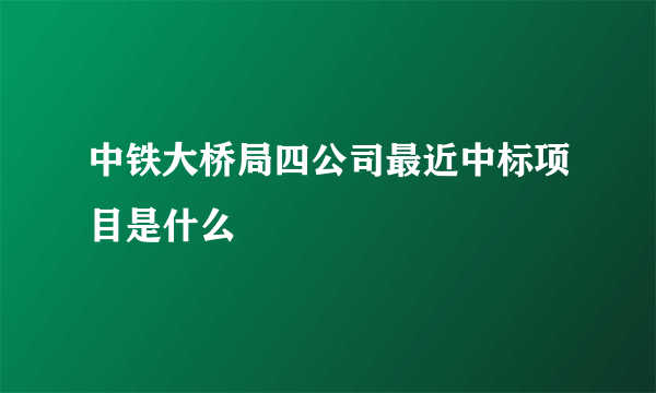 中铁大桥局四公司最近中标项目是什么