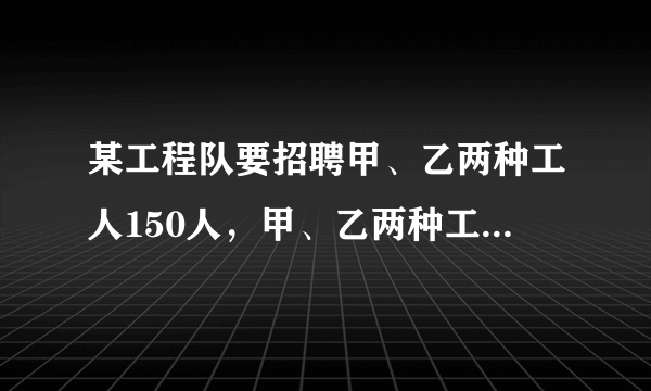 某工程队要招聘甲、乙两种工人150人，甲、乙两种工种的月工资分别为600元和1000元