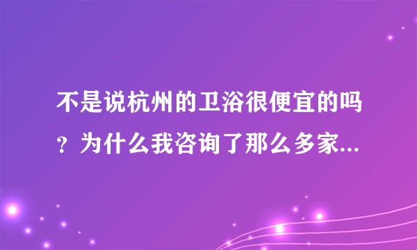 不是说杭州的卫浴很便宜的吗？为什么我咨询了那么多家的不锈钢卫浴都那么贵，比批发市场的还贵？