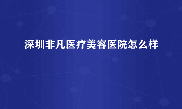 深圳非凡医疗美容医院怎么样