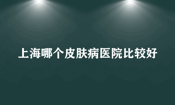 上海哪个皮肤病医院比较好