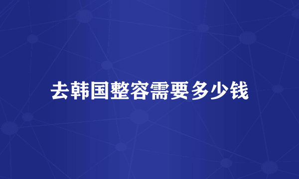 去韩国整容需要多少钱