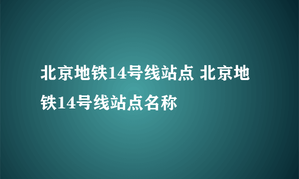 北京地铁14号线站点 北京地铁14号线站点名称