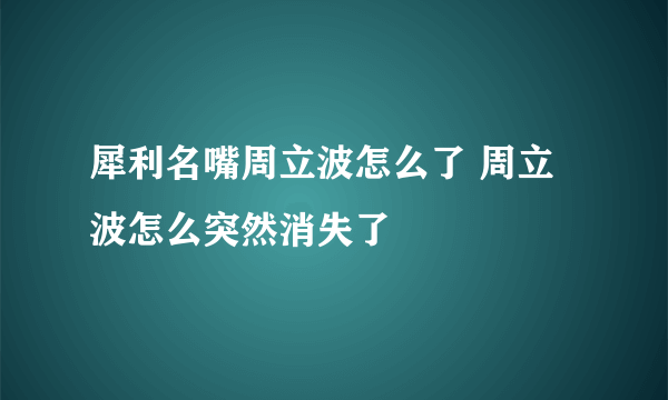 犀利名嘴周立波怎么了 周立波怎么突然消失了