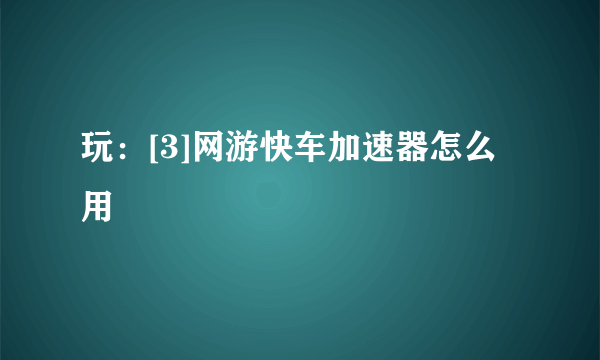 玩：[3]网游快车加速器怎么用