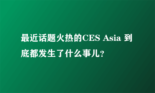 最近话题火热的CES Asia 到底都发生了什么事儿？