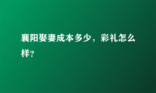 襄阳娶妻成本多少，彩礼怎么样？