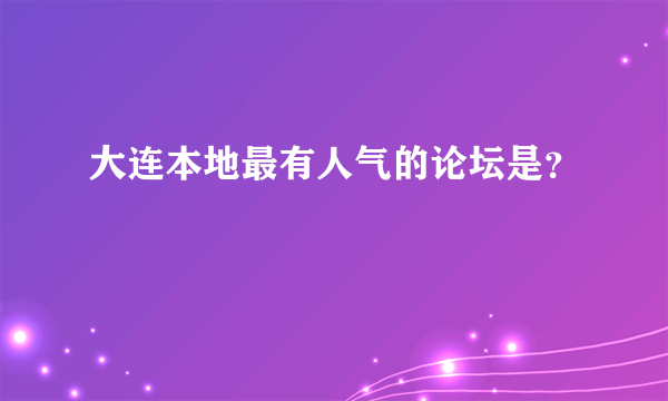 大连本地最有人气的论坛是？