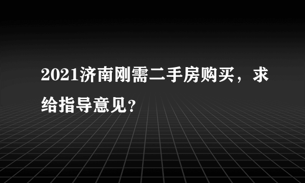 2021济南刚需二手房购买，求给指导意见？