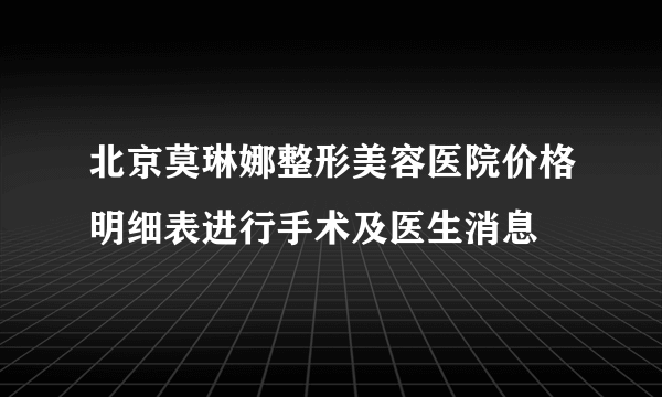 北京莫琳娜整形美容医院价格明细表进行手术及医生消息