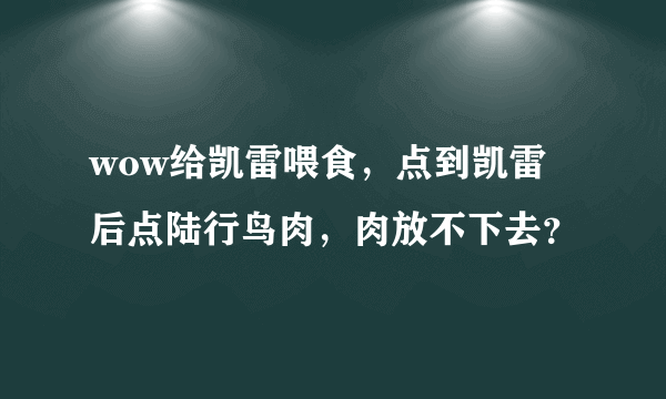 wow给凯雷喂食，点到凯雷后点陆行鸟肉，肉放不下去？