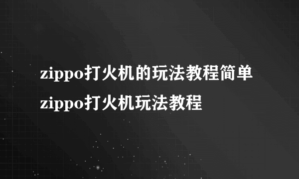 zippo打火机的玩法教程简单 zippo打火机玩法教程