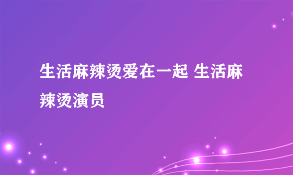 生活麻辣烫爱在一起 生活麻辣烫演员