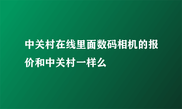 中关村在线里面数码相机的报价和中关村一样么