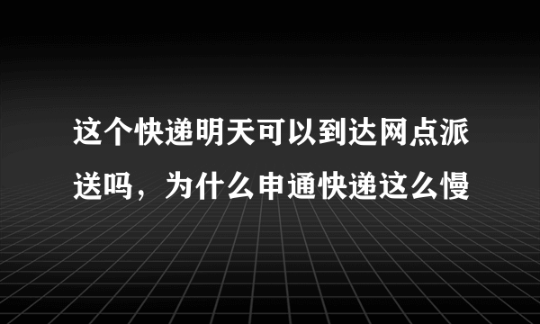 这个快递明天可以到达网点派送吗，为什么申通快递这么慢