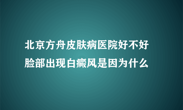 北京方舟皮肤病医院好不好 脸部出现白癜风是因为什么