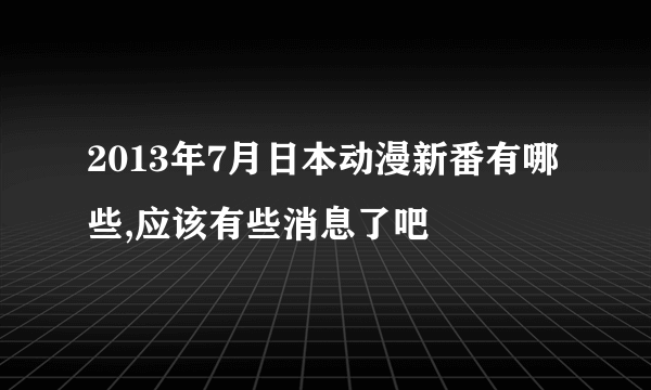 2013年7月日本动漫新番有哪些,应该有些消息了吧