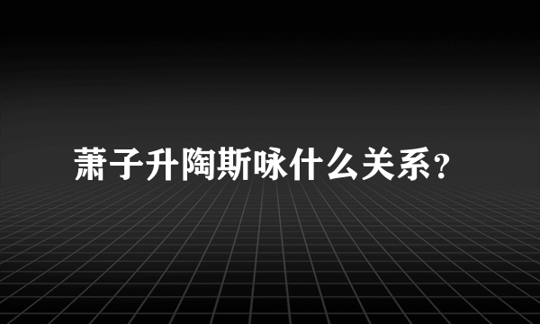 萧子升陶斯咏什么关系？