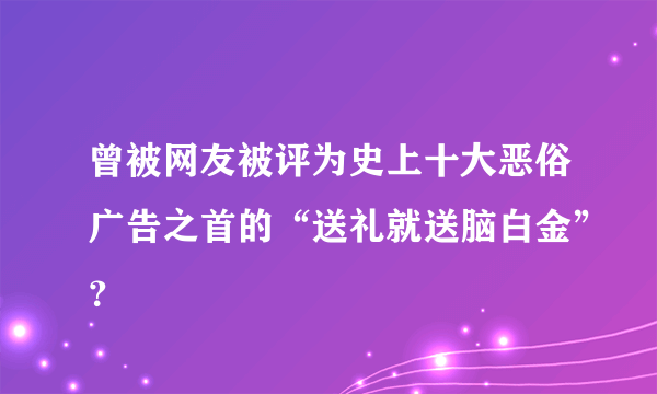 曾被网友被评为史上十大恶俗广告之首的“送礼就送脑白金”？