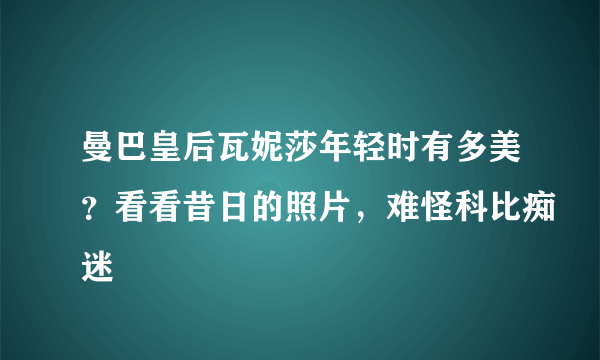 曼巴皇后瓦妮莎年轻时有多美？看看昔日的照片，难怪科比痴迷