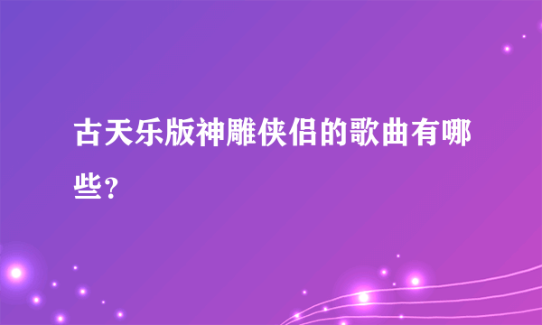 古天乐版神雕侠侣的歌曲有哪些？