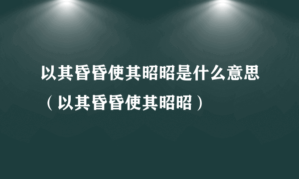 以其昏昏使其昭昭是什么意思（以其昏昏使其昭昭）