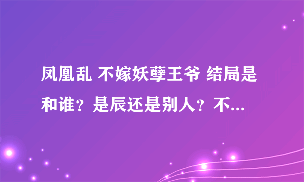 凤凰乱 不嫁妖孽王爷 结局是和谁？是辰还是别人？不过好像说没有悬念吧~