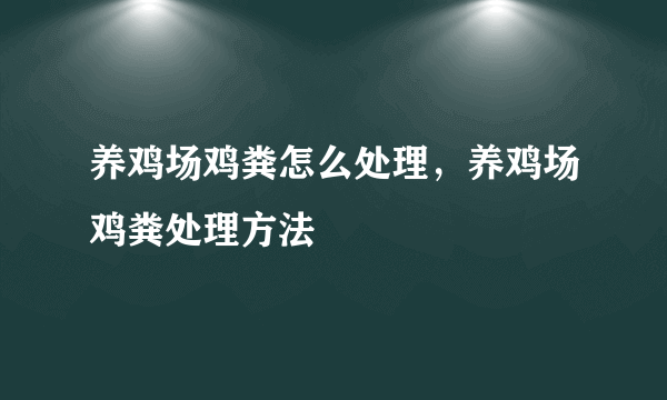 养鸡场鸡粪怎么处理，养鸡场鸡粪处理方法