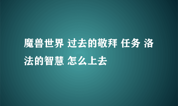 魔兽世界 过去的敬拜 任务 洛法的智慧 怎么上去