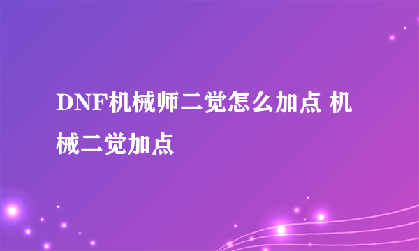 DNF机械师二觉怎么加点 机械二觉加点