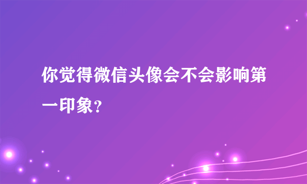 你觉得微信头像会不会影响第一印象？