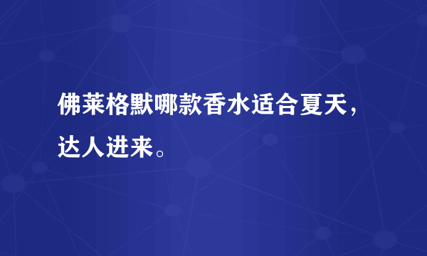 佛莱格默哪款香水适合夏天，达人进来。