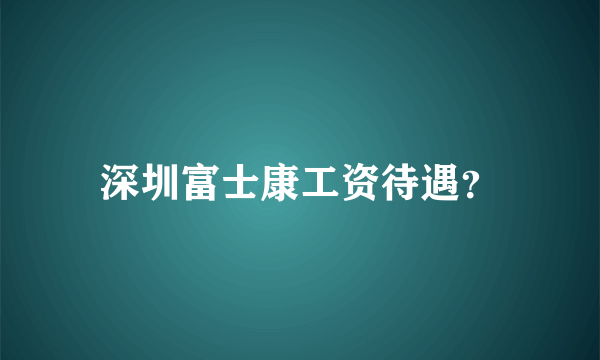 深圳富士康工资待遇？