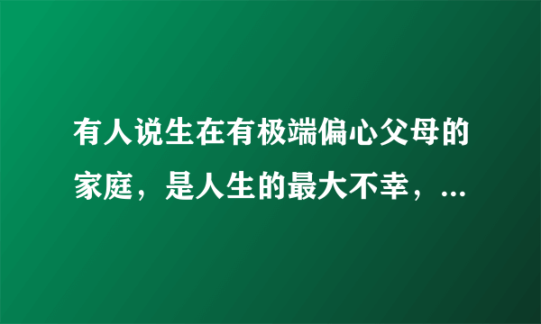 有人说生在有极端偏心父母的家庭，是人生的最大不幸，对此你怎么看？