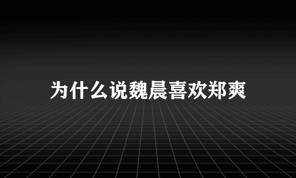 为什么说魏晨喜欢郑爽