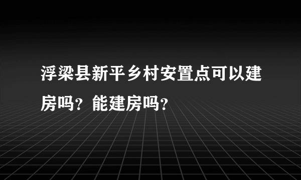 浮梁县新平乡村安置点可以建房吗？能建房吗？