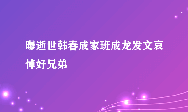 曝逝世韩春成家班成龙发文哀悼好兄弟