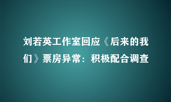 刘若英工作室回应《后来的我们》票房异常：积极配合调查