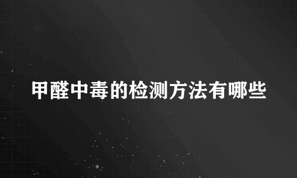 甲醛中毒的检测方法有哪些