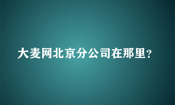 大麦网北京分公司在那里？