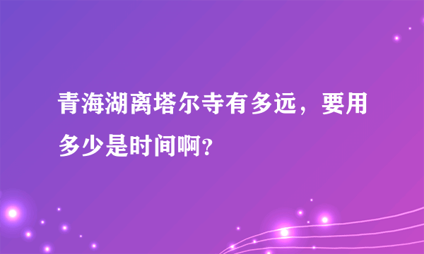 青海湖离塔尔寺有多远，要用多少是时间啊？