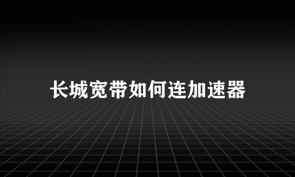 长城宽带如何连加速器