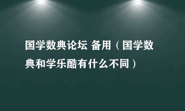 国学数典论坛 备用（国学数典和学乐酷有什么不同）