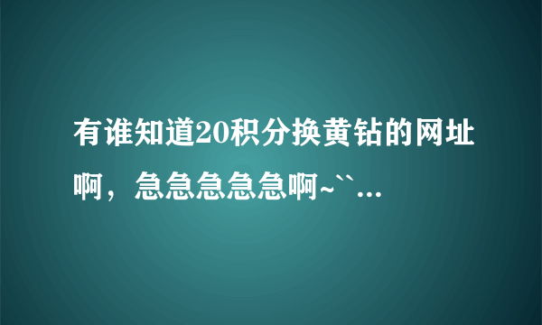 有谁知道20积分换黄钻的网址啊，急急急急急啊~`````````````````````