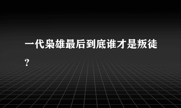 一代枭雄最后到底谁才是叛徒？