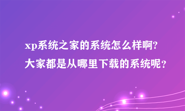 xp系统之家的系统怎么样啊?大家都是从哪里下载的系统呢？