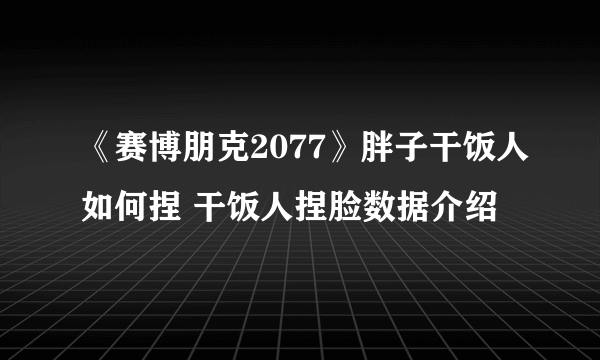 《赛博朋克2077》胖子干饭人如何捏 干饭人捏脸数据介绍