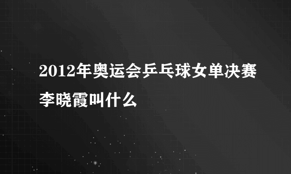 2012年奥运会乒乓球女单决赛李晓霞叫什么