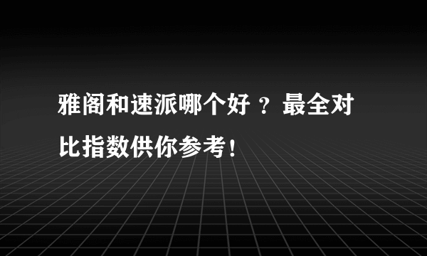 雅阁和速派哪个好 ？最全对比指数供你参考！ 